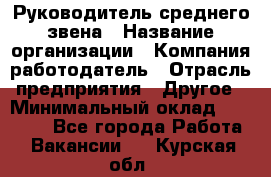 Руководитель среднего звена › Название организации ­ Компания-работодатель › Отрасль предприятия ­ Другое › Минимальный оклад ­ 25 000 - Все города Работа » Вакансии   . Курская обл.